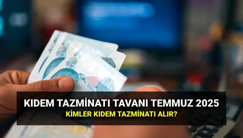 2025 Kıdem Tazminatı Tavanı: Temmuz Zamlarıyla Yeni Tutar Nedir?